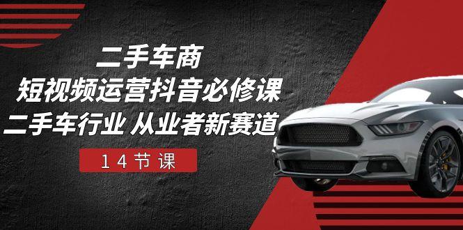 二手车商 短视频运营 抖音必修课，二手车行业 从业者新赛道(14节课-彼飞网创