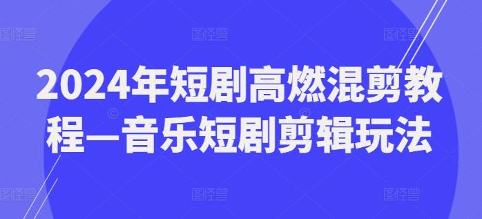 2024年短剧高燃混剪教程—音乐短剧剪辑玩法-彼飞网创