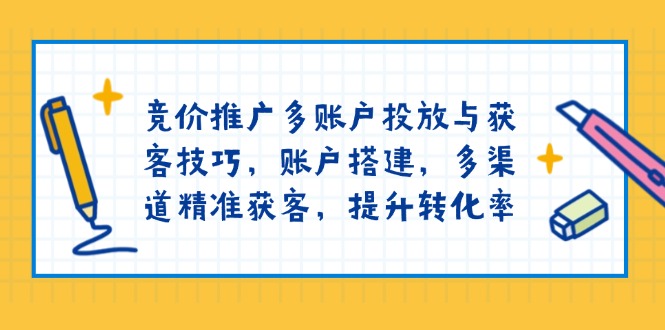 竞价推广多账户投放与获客技巧，账户搭建，多渠道精准获客，提升转化率-彼飞网创