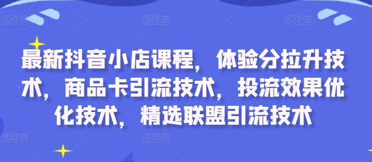 最新抖音小店课程，体验分拉升技术，商品卡引流技术，投流效果优化技术，精选联盟引流技术-彼飞网创
