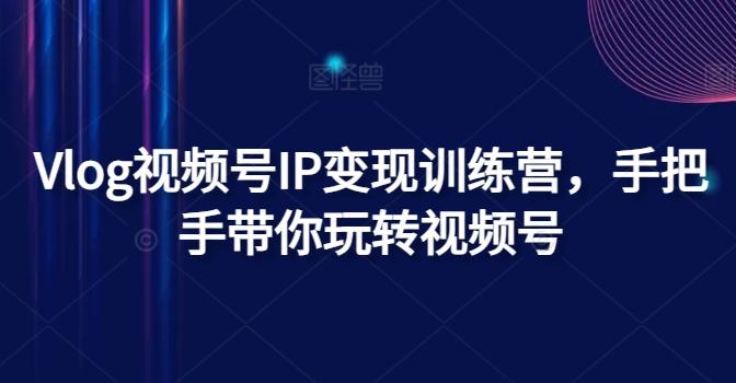Vlog视频号IP变现训练营，手把手带你玩转视频号-彼飞网创