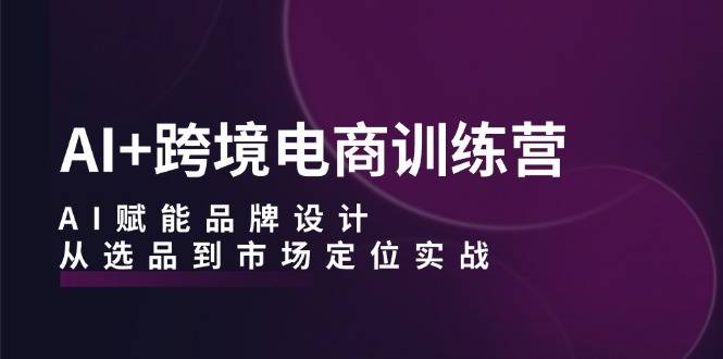 AI+跨境电商训练营：AI赋能品牌设计，从选品到市场定位实战-彼飞网创
