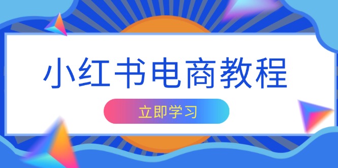 小红书电商教程，掌握帐号定位与内容创作技巧，打造爆款，实现商业变现-彼飞网创