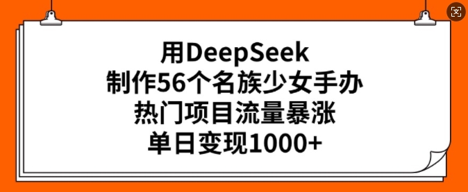 用DeepSeek制作56个名族少女手办，热门项目流量暴涨，单日变现多张-彼飞网创