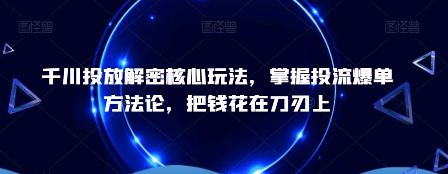 千川投放解密核心玩法，​掌握投流爆单方法论，把钱花在刀刃上-彼飞网创