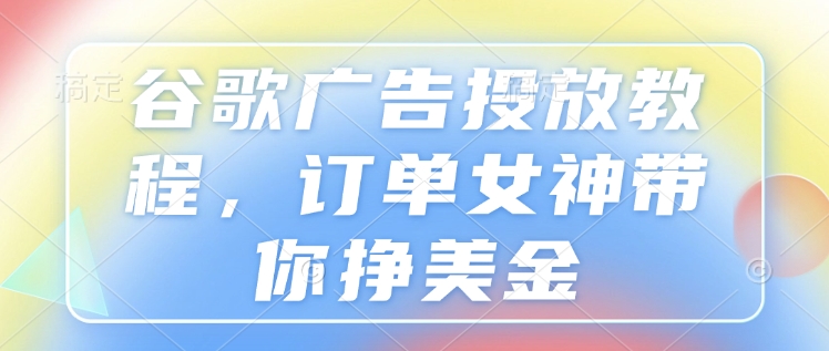 谷歌广告投放教程，订单女神带你挣美金-彼飞网创