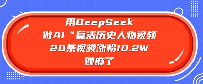 用DeepSeek做AI“复活历史人物”视频，20条视频涨粉10.2W，挣麻了-彼飞网创
