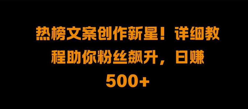 热榜文案创作新星!详细教程助你粉丝飙升，日入500+【揭秘】-彼飞网创