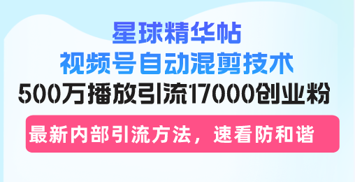 星球精华帖视频号自动混剪技术，500万播放引流17000创业粉，最新内部引…-彼飞网创