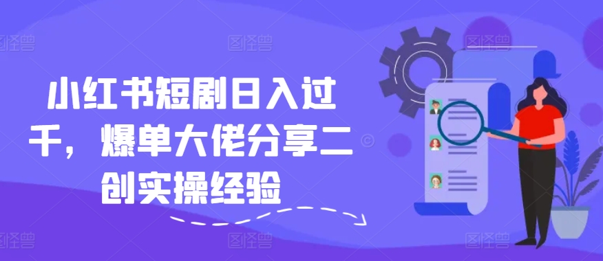 小红书短剧日入过千，爆单大佬分享二创实操经验-彼飞网创