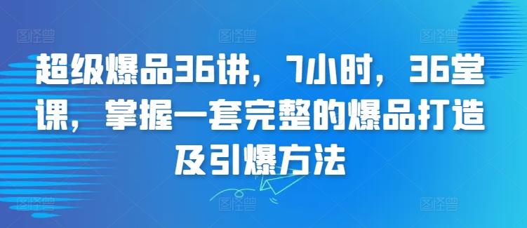 超级爆品36讲，7小时，36堂课，掌握一套完整的爆品打造及引爆方法-彼飞网创