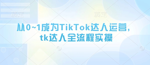从0~1成为TikTok达人运营，tk达人全流程实操-彼飞网创