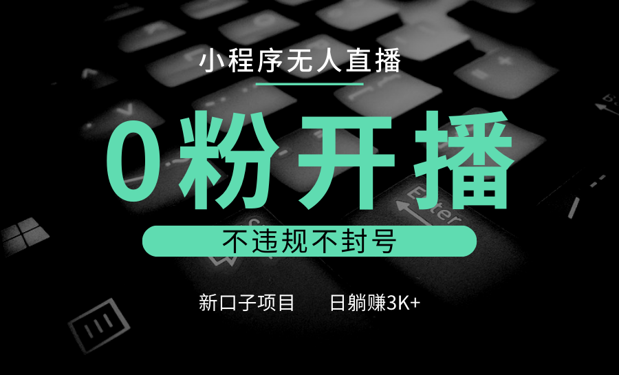 小程序无人直播，0粉开播，不违规不封号，新口子项目，小白日躺赚3K+-彼飞网创