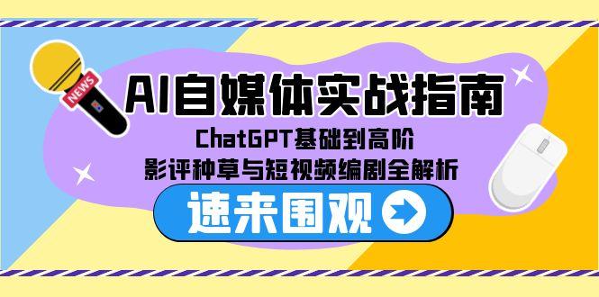 AI自媒体实战指南，ChatGPT基础到高阶，影评种草与短视频编剧全解析-彼飞网创