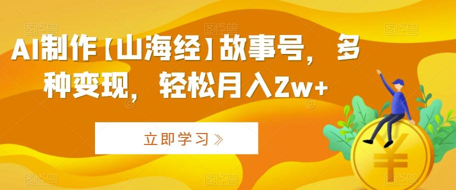 AI制作【山海经】故事号，多种变现，轻松月入2w+【揭秘】-彼飞网创