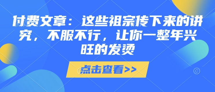付费文章：这些祖宗传下来的讲究，不服不行，让你一整年兴旺的发烫!(全文收藏)-彼飞网创