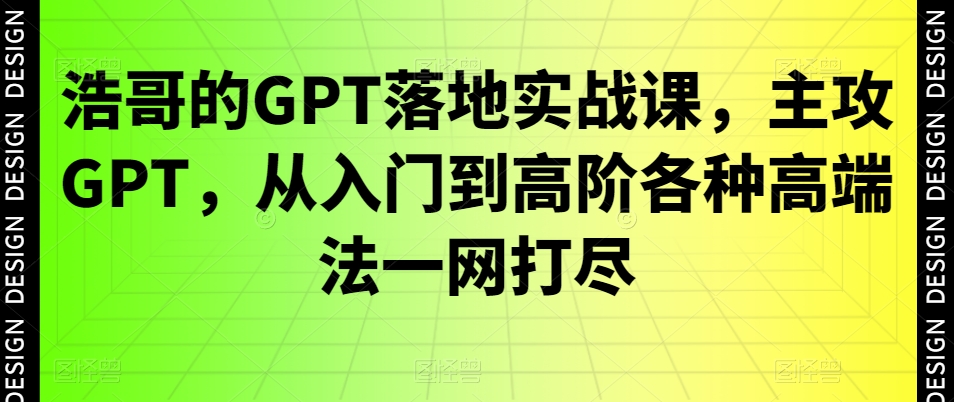 浩哥的GPT落地实战课，主攻GPT，从入门到高阶各种高端法一网打尽-彼飞网创