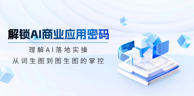 解锁AI商业应用密码：理解AI落地实操，从词生图到图生图的掌控-彼飞网创
