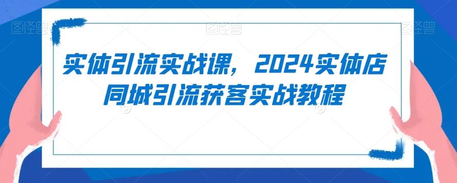 实体引流实战课，2024实体店同城引流获客实战教程-彼飞网创