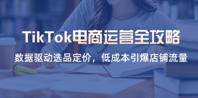 TikTok电商运营全攻略，数据驱动选品定价，低成本引爆店铺流量-彼飞网创