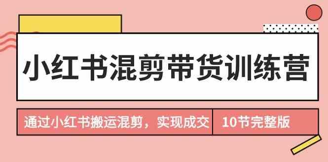小红书混剪带货训练营，通过小红书搬运混剪实现成交(完结)-彼飞网创