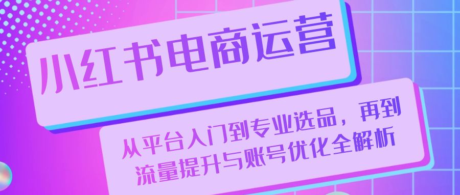 小红书电商运营：从平台入门到专业选品，再到流量提升与账号优化全解析-彼飞网创