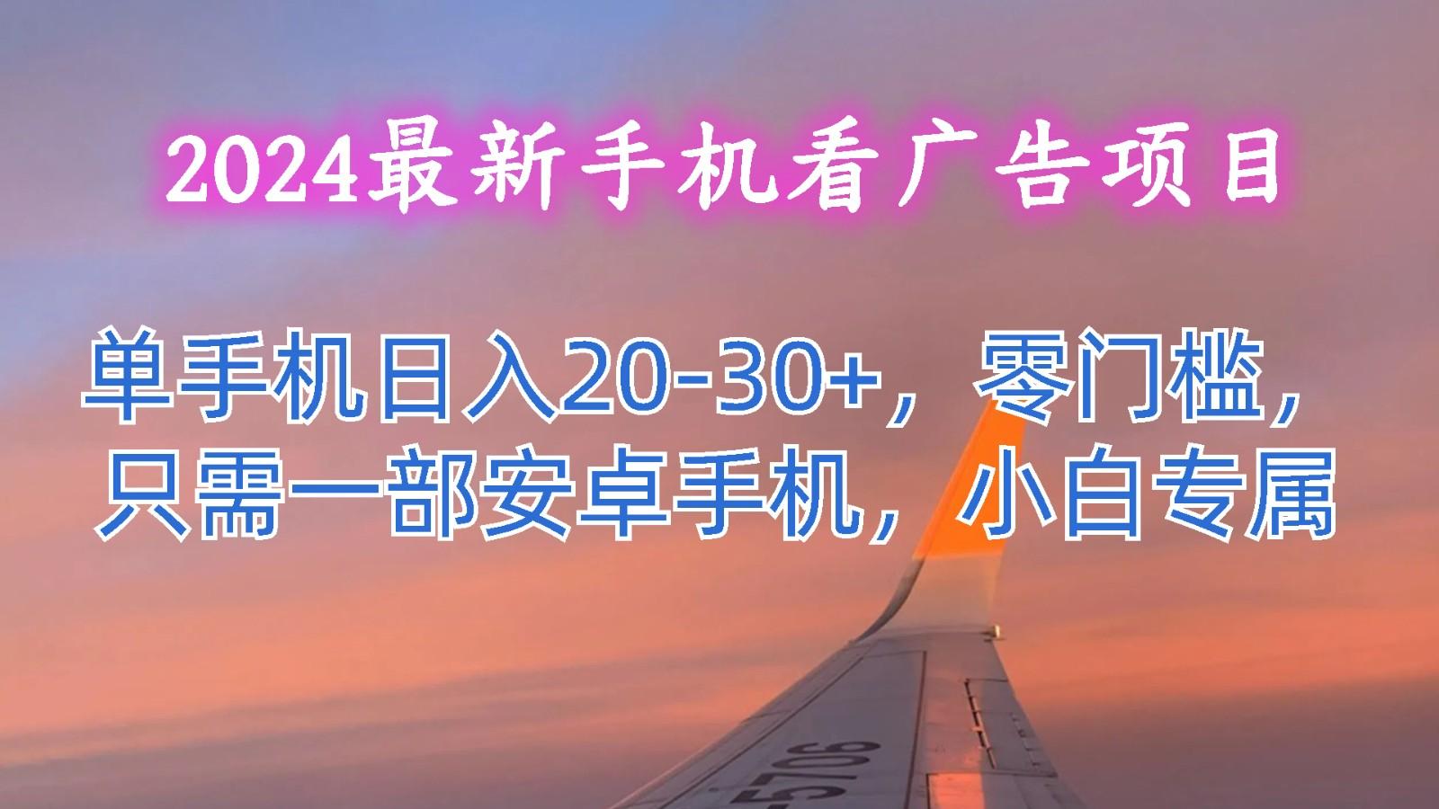 2024最新手机看广告项目，单手机日入20-30+，零门槛，只需一部安卓手机，小白专属-彼飞网创