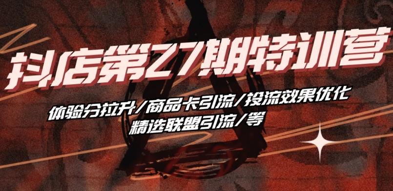 抖音小店·第27期特训营 体验分拉升/商品卡引流/投流效果优化/精选联盟引流/等-彼飞网创