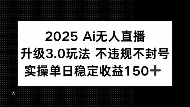2025 AI无人直播升级3.0玩法，不违规 不封号，单日稳定收益150+-彼飞网创