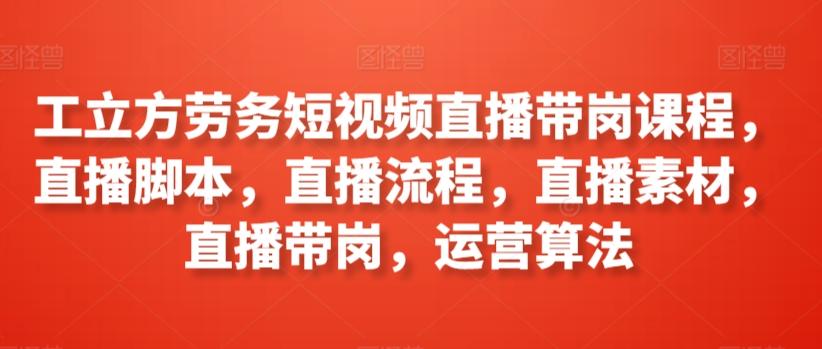 工立方劳务短视频直播带岗课程，直播脚本，直播流程，直播素材，直播带岗，运营算法-彼飞网创