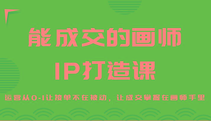 能成交的画师IP打造课，运营从0-1让接单不在被动，让成交掌握在画师手里-彼飞网创