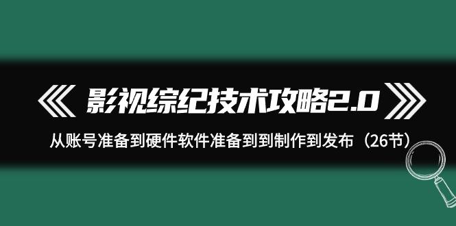 (9633期)影视 综纪技术攻略2.0：从账号准备到硬件软件准备到到制作到发布(26节)-彼飞网创