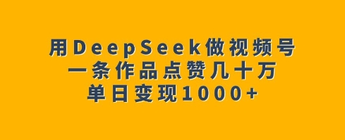 用DeepSeek做视频号，一条作品点赞几十万，单日变现1k-彼飞网创