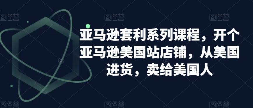 亚马逊套利系列课程，开个亚马逊美国站店铺，从美国进货，卖给美国人-彼飞网创