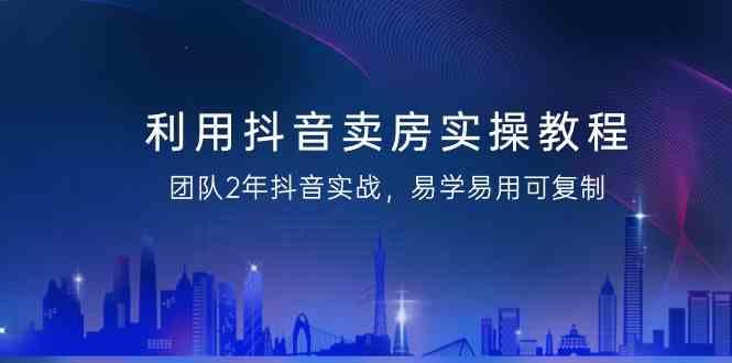 利用抖音卖房实操教程，团队2年抖音实战，易学易用可复制(无水印课程)-彼飞网创