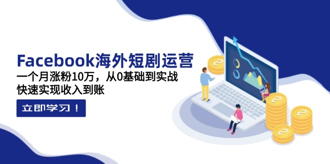 Facebook海外短剧运营：一个月涨粉10万，从0基础到实战，快速实现收入到账-彼飞网创