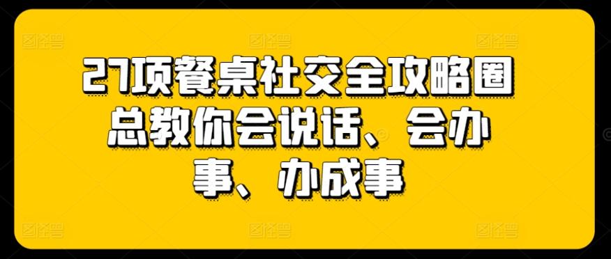 27项餐桌社交全攻略圈总教你会说话、会办事、办成事-彼飞网创