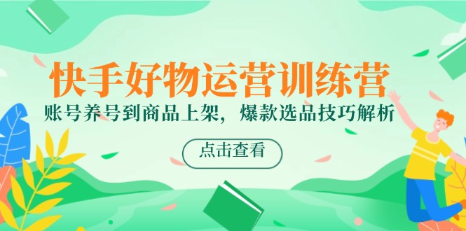 快手好物运营训练营，账号养号到商品上架，爆款选品技巧解析-彼飞网创