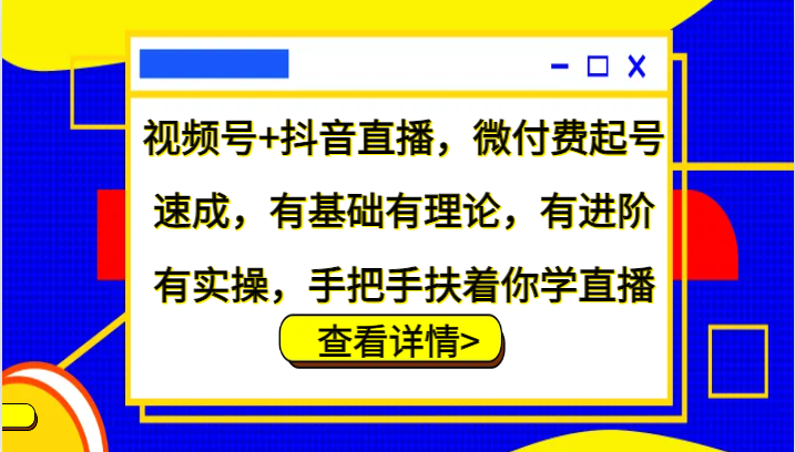 视频号+抖音直播，微付费起号速成，有基础有理论，有进阶有实操，手把手扶着你学直播-彼飞网创