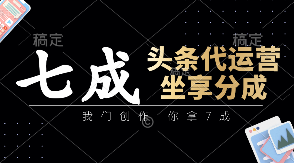 头条代运营：我们创作，你拿7成，简单操作，坐享分成-彼飞网创