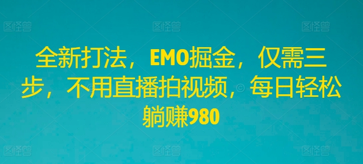 全新打法，EMO掘金，仅需三步，不用直播拍视频，每日轻松躺赚980【揭秘】-彼飞网创