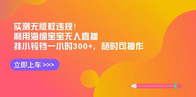 实测无版权违规！利用海绵宝宝无人直播，挂小铃铛一小时300+，随时可操作-彼飞网创