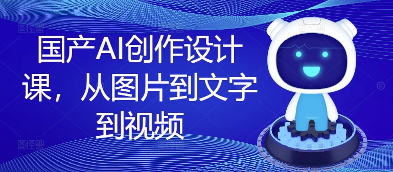 国产AI创作设计课，从图片到文字到视频-彼飞网创