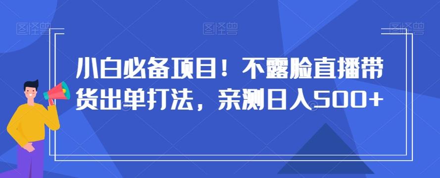 小白必备项目！不露脸直播带货出单打法，亲测日入500+【揭秘】-彼飞网创