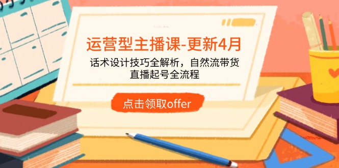 运营型主播课-更新4月，话术设计技巧全解析，自然流带货，直播起号全流程-彼飞网创