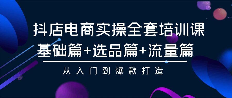 (9604期)抖店电商实操全套培训课：基础篇+选品篇+流量篇，从入门到爆款打造-彼飞网创