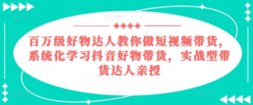 百万级好物达人教你做短视频带货，系统化学习抖音好物带货，实战型带货达人亲授-彼飞网创