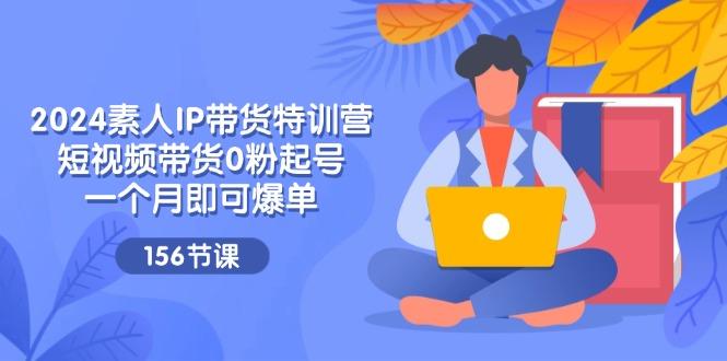 2024素人IP带货特训营，短视频带货0粉起号，一个月即可爆单(156节-彼飞网创