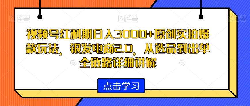 视频号红利期日入3000+原创实拍爆款玩法，银发电商2.0，从选品到出单全链路详细讲解【揭秘】-彼飞网创