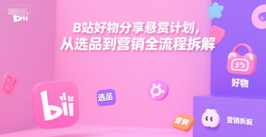 B站好物分享悬赏计划，从选品到营销全流程拆解-彼飞网创